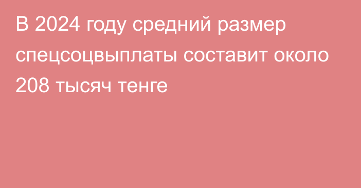 В 2024 году средний размер спецсоцвыплаты составит около 208 тысяч тенге