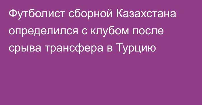 Футболист сборной Казахстана определился с клубом после срыва трансфера в Турцию