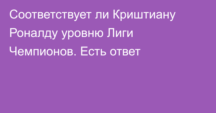 Соответствует ли Криштиану Роналду уровню Лиги Чемпионов. Есть ответ