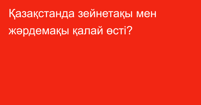 Қазақстанда зейнетақы мен жәрдемақы қалай өсті?