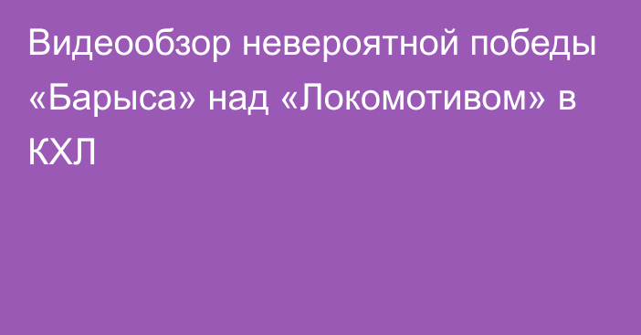 Видеообзор невероятной победы «Барыса» над «Локомотивом» в КХЛ