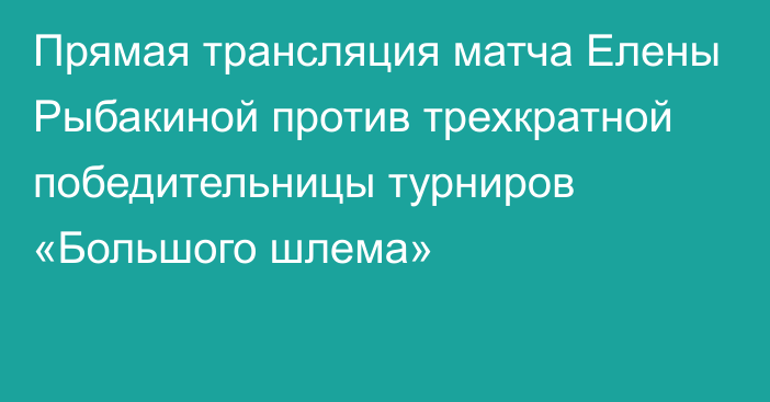 Прямая трансляция матча Елены Рыбакиной против трехкратной победительницы турниров «Большого шлема»