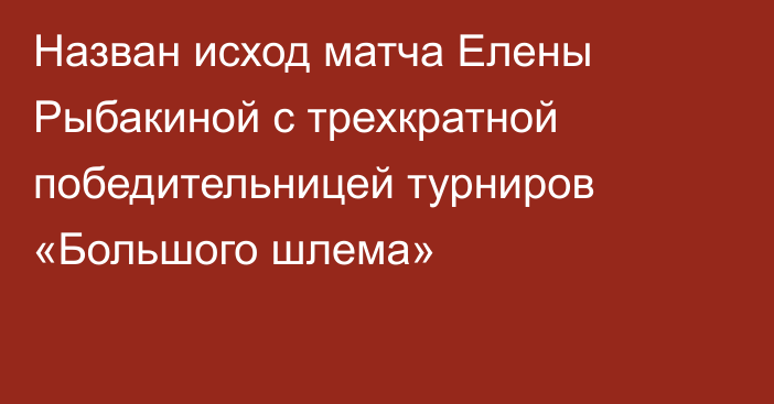 Назван исход матча Елены Рыбакиной с трехкратной победительницей турниров «Большого шлема»