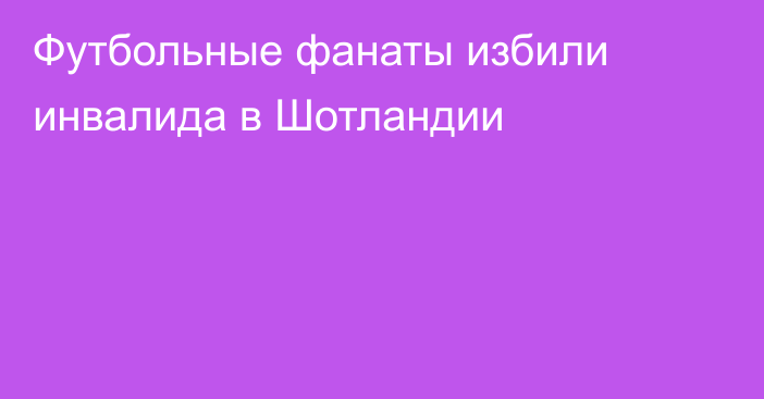 Футбольные фанаты избили инвалида ​в Шотландии