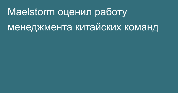 Maelstorm оценил работу менеджмента китайских команд