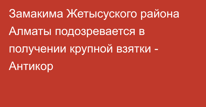 Замакима Жетысуского района Алматы подозревается в получении крупной взятки - Антикор