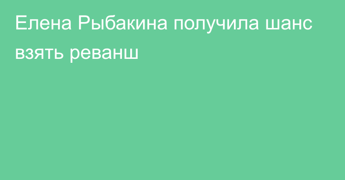 Елена Рыбакина получила шанс взять реванш