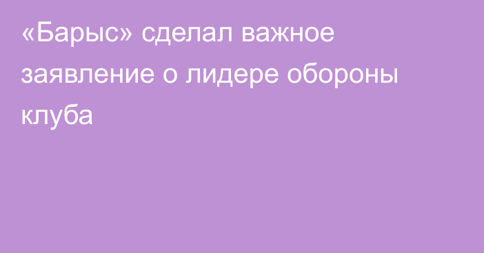 «Барыс» сделал важное заявление о лидере обороны клуба