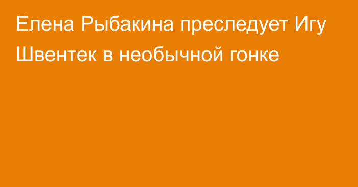 Елена Рыбакина преследует Игу Швентек в необычной гонке