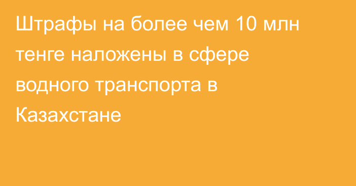 Штрафы на более чем 10 млн тенге наложены в сфере водного транспорта в Казахстане