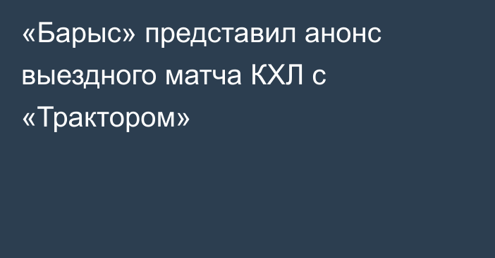 «Барыс» представил анонс выездного матча КХЛ с «Трактором»