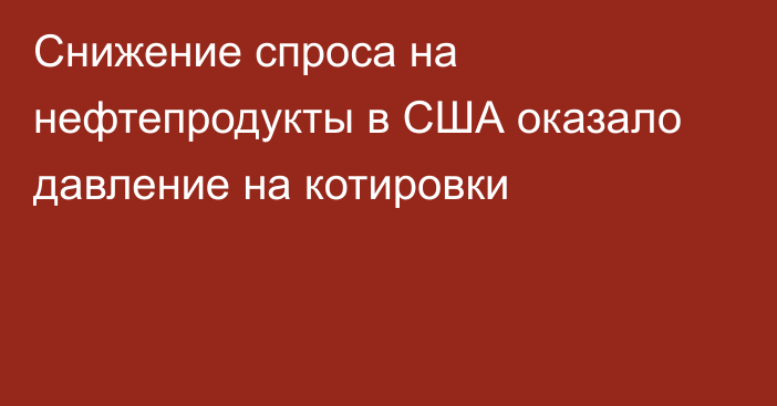 Снижение спроса на нефтепродукты в США оказало давление на котировки