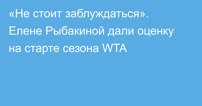 «Не стоит заблуждаться». Елене Рыбакиной дали оценку на старте сезона WTA