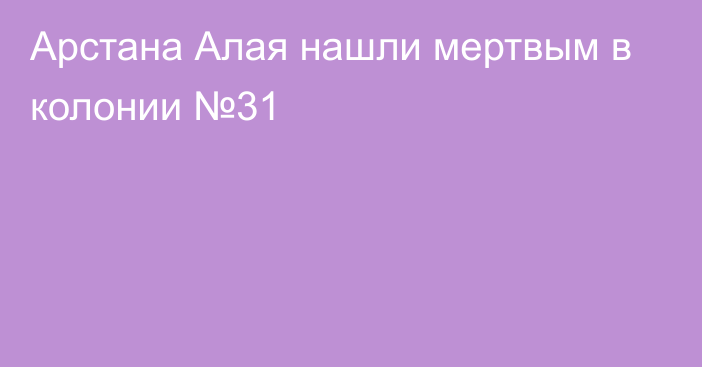 Арстана Алая нашли мертвым в колонии №31