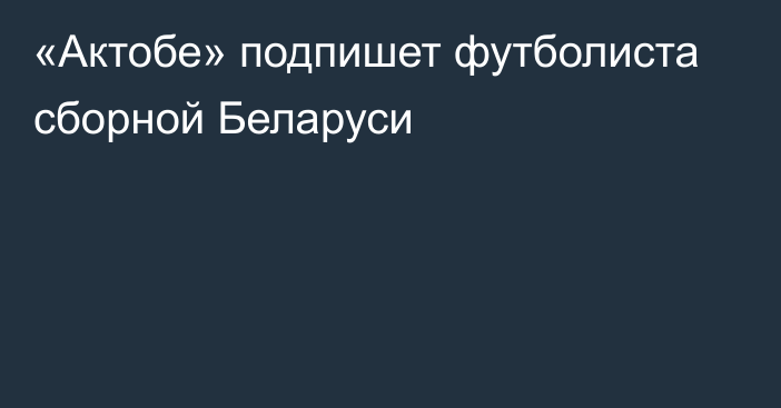 «Актобе» подпишет футболиста сборной Беларуси