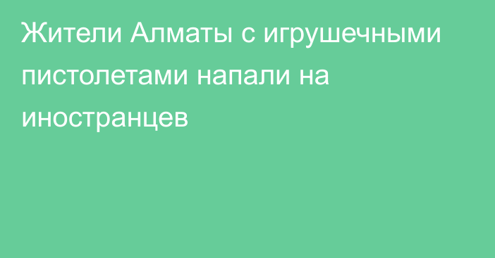 Жители Алматы с игрушечными пистолетами напали на иностранцев