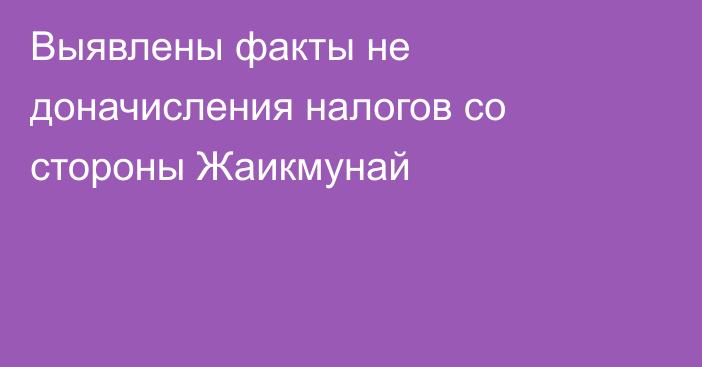 Выявлены факты не доначисления налогов со стороны Жаикмунай