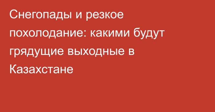 Снегопады и резкое похолодание: какими будут грядущие выходные в Казахстане