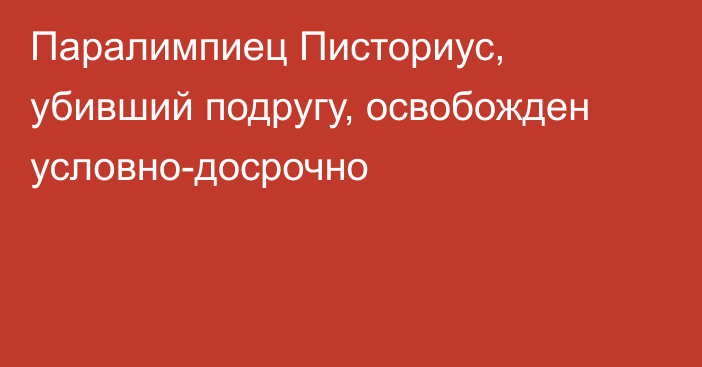 Паралимпиец Писториус, убивший подругу, освобожден условно-досрочно