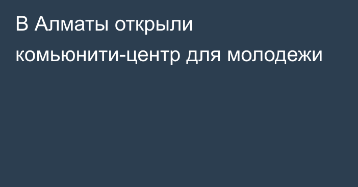 В Алматы открыли комьюнити-центр для молодежи