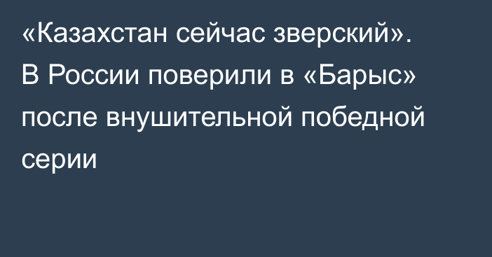 «Казахстан сейчас зверский». В России поверили в «Барыс» после внушительной победной серии