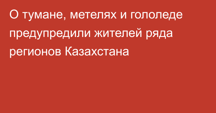 О тумане, метелях и гололеде предупредили жителей ряда регионов Казахстана