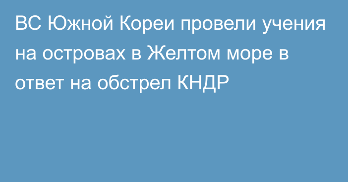 ВС Южной Кореи провели учения на островах в Желтом море в ответ на обстрел КНДР