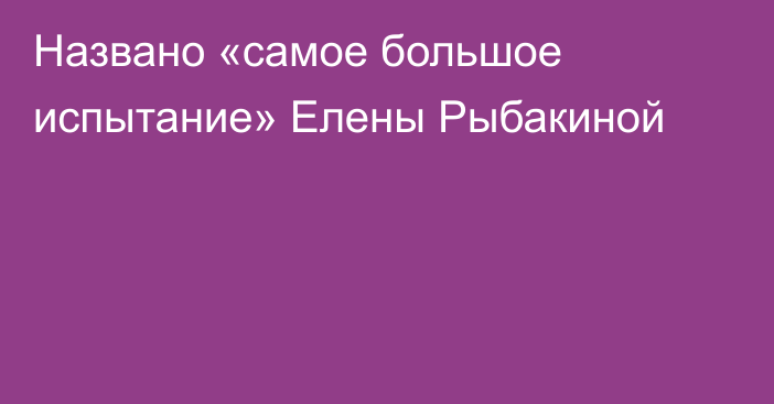 Названо «самое большое испытание» Елены Рыбакиной