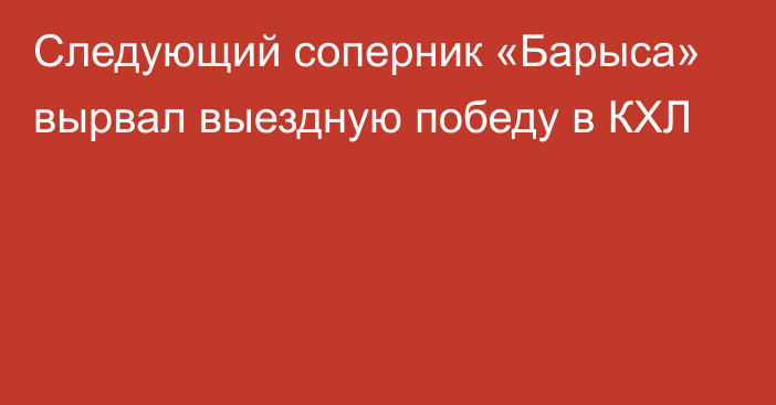 Следующий соперник «Барыса» вырвал выездную победу в КХЛ