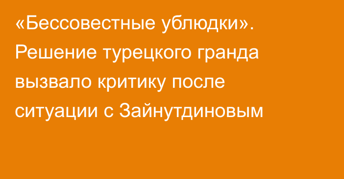 «Бессовестные ублюдки». Решение турецкого гранда вызвало критику после ситуации с Зайнутдиновым