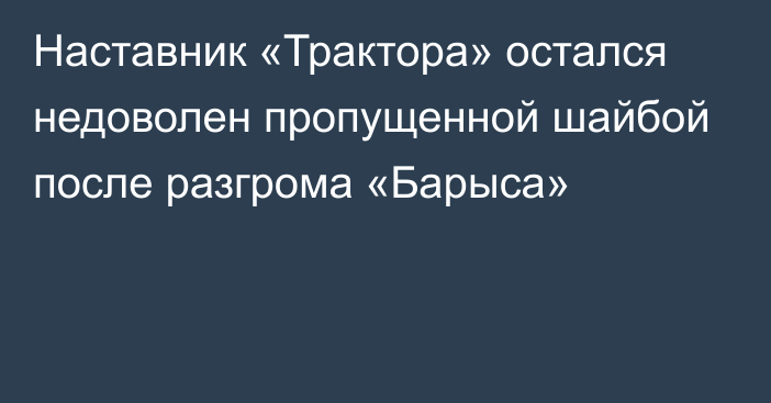 Наставник «Трактора» остался недоволен пропущенной шайбой после разгрома «Барыса»