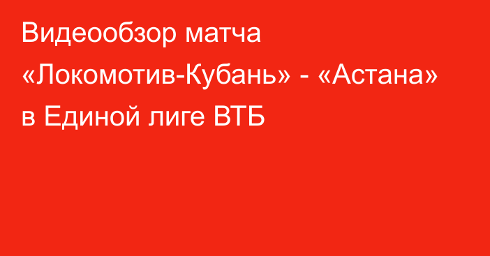 Видеообзор матча «Локомотив-Кубань» - «Астана» в Единой лиге ВТБ