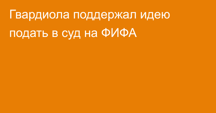 Гвардиола поддержал идею подать в суд на ФИФА