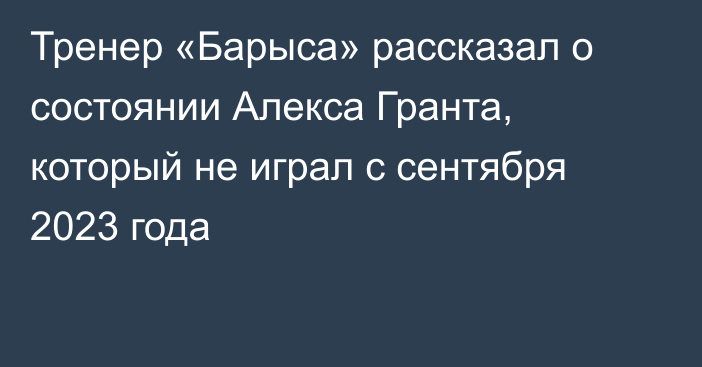 Тренер «Барыса» рассказал о состоянии Алекса Гранта, который не играл с сентября 2023 года