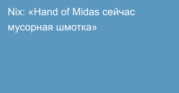 Nix: «Hand of Midas сейчас мусорная шмотка»