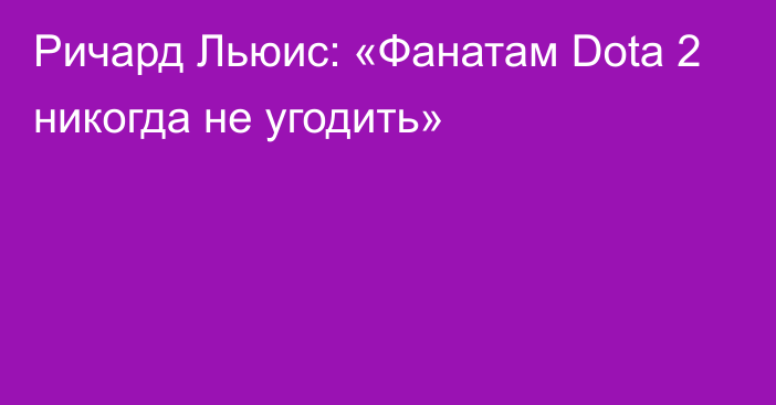 Ричард Льюис: «Фанатам Dota 2 никогда не угодить»