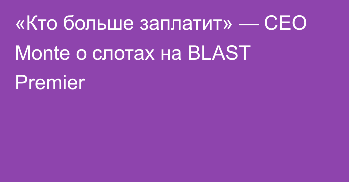 «Кто больше заплатит» — CEO Monte о слотах на BLAST Premier