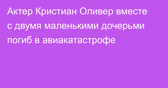 Актер Кристиан Оливер вместе с двумя маленькими дочерьми погиб в авиакатастрофе