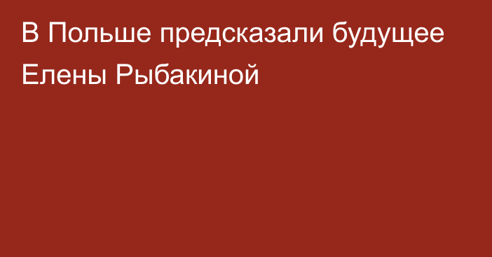 В Польше предсказали будущее Елены Рыбакиной