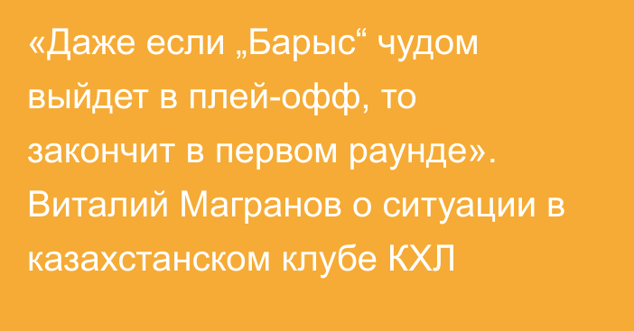 «Даже если „Барыс“ чудом выйдет в плей-офф, то закончит в первом раунде». Виталий Магранов о ситуации в казахстанском клубе КХЛ