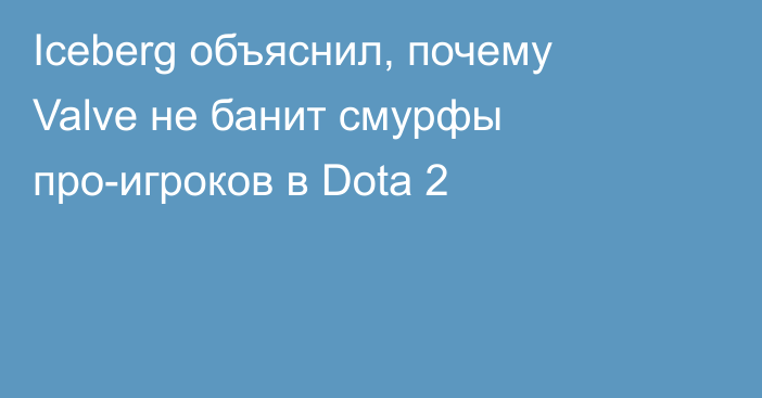 Iceberg объяснил, почему Valve не банит смурфы про-игроков в Dota 2