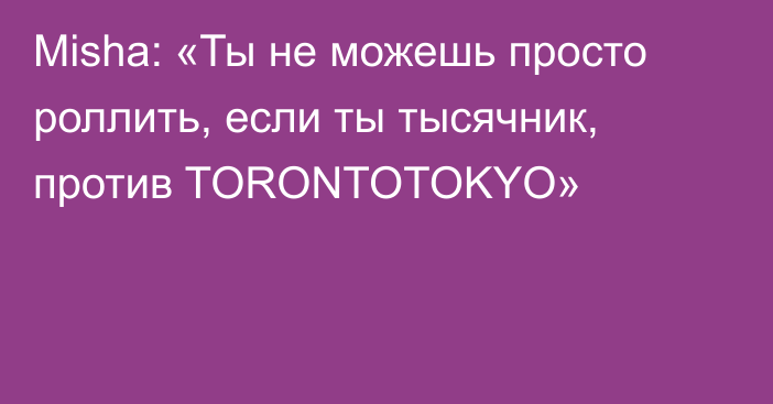 Misha: «Ты не можешь просто роллить, если ты тысячник, против TORONTOTOKYO»