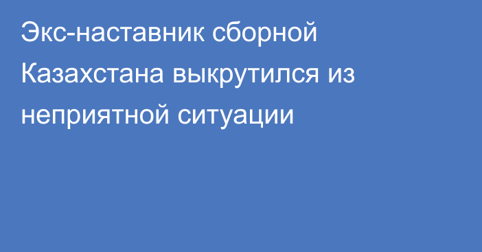 Экс-наставник сборной Казахстана выкрутился из неприятной ситуации