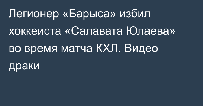 Легионер «Барыса» избил хоккеиста «Салавата Юлаева» во время матча КХЛ. Видео драки