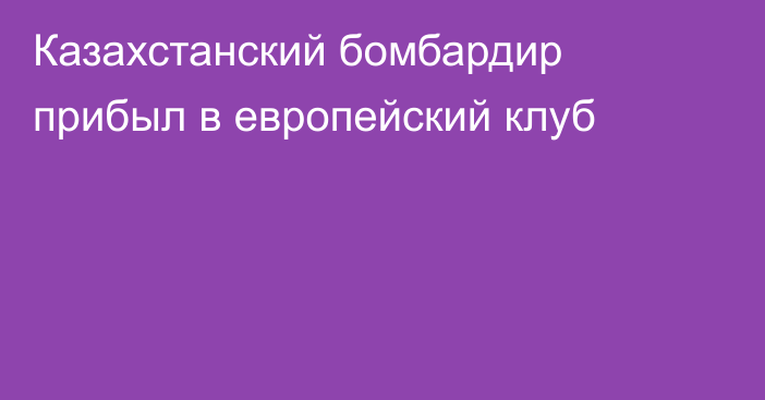 Казахстанский бомбардир прибыл в европейский клуб