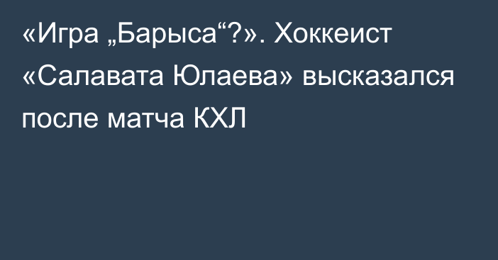 «Игра „Барыса“?». Хоккеист «Салавата Юлаева» высказался после матча КХЛ