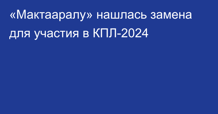 «Мактааралу» нашлась замена для участия в КПЛ-2024