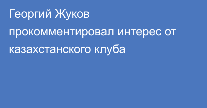 Георгий Жуков прокомментировал интерес от казахстанского клуба