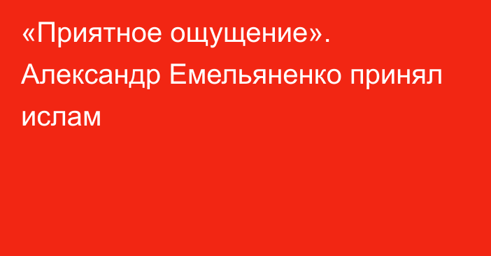 «Приятное ощущение». Александр Емельяненко принял ислам