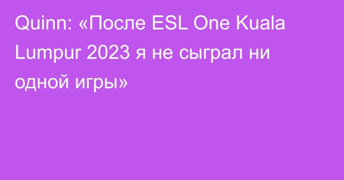 Quinn: «После ESL One Kuala Lumpur 2023 я не сыграл ни одной игры»